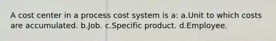 A cost center in a process cost system is a: a.Unit to which costs are accumulated. b.Job. c.Specific product. d.Employee.