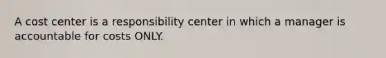 A cost center is a responsibility center in which a manager is accountable for costs ONLY.