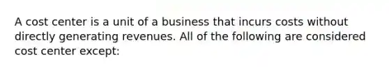 A cost center is a unit of a business that incurs costs without directly generating revenues. All of the following are considered cost center except: