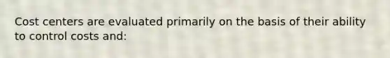 Cost centers are evaluated primarily on the basis of their ability to control costs and: