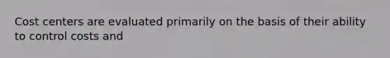 Cost centers are evaluated primarily on the basis of their ability to control costs and