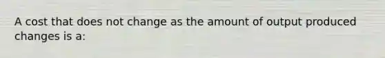 A cost that does not change as the amount of output produced changes is a: