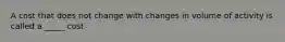 A cost that does not change with changes in volume of activity is called a _____ cost