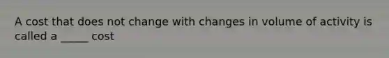 A cost that does not change with changes in volume of activity is called a _____ cost