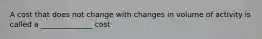 A cost that does not change with changes in volume of activity is called a ______________ cost