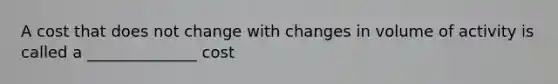 A cost that does not change with changes in volume of activity is called a ______________ cost