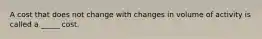 A cost that does not change with changes in volume of activity is called a _____ cost.