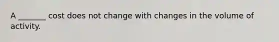 A _______ cost does not change with changes in the volume of activity.