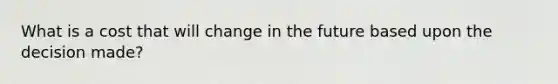 What is a cost that will change in the future based upon the decision made?