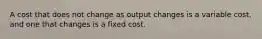 A cost that does not change as output changes is a variable cost, and one that changes is a fixed cost.