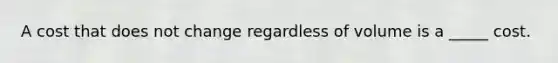 A cost that does not change regardless of volume is a _____ cost.