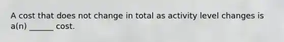 A cost that does not change in total as activity level changes is a(n) ______ cost.