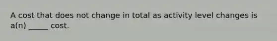 A cost that does not change in total as activity level changes is a(n) _____ cost.