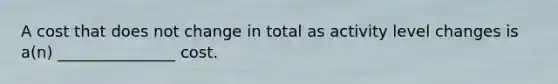 A cost that does not change in total as activity level changes is a(n) _______________ cost.