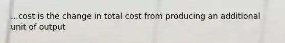 ...cost is the change in total cost from producing an additional unit of output