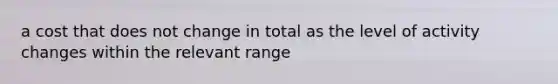 a cost that does not change in total as the level of activity changes within the relevant range