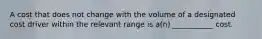 A cost that does not change with the volume of a designated cost driver within the relevant range is a(n) ___________ cost.