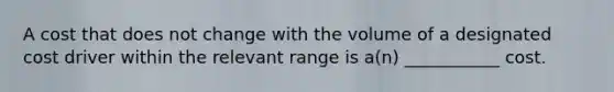 A cost that does not change with the volume of a designated cost driver within the relevant range is a(n) ___________ cost.