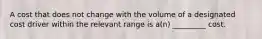 A cost that does not change with the volume of a designated cost driver within the relevant range is a(n) _________ cost.