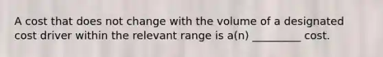 A cost that does not change with the volume of a designated cost driver within the relevant range is a(n) _________ cost.