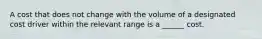 A cost that does not change with the volume of a designated cost driver within the relevant range is a ______ cost.