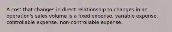 A cost that changes in direct relationship to changes in an operation's sales volume is a fixed expense. variable expense. controllable expense. non-controllable expense.