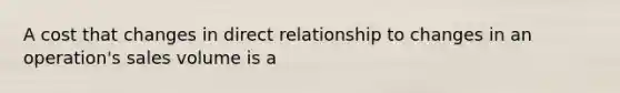 A cost that changes in direct relationship to changes in an operation's sales volume is a