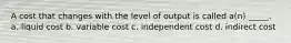 A cost that changes with the level of output is called a(n) _____. a. liquid cost b. variable cost c. independent cost d. indirect cost