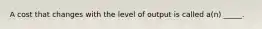 A cost that changes with the level of output is called a(n) _____.​