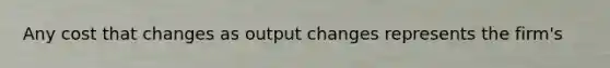 Any cost that changes as output changes represents the firm's