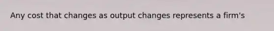 Any cost that changes as output changes represents a firm's