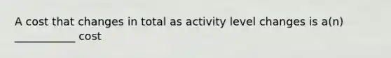 A cost that changes in total as activity level changes is a(n) ___________ cost