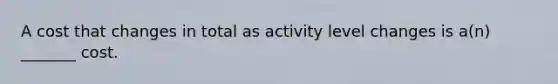 A cost that changes in total as activity level changes is a(n) _______ cost.