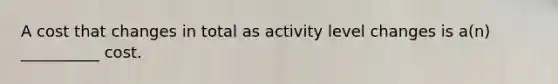 A cost that changes in total as activity level changes is a(n) __________ cost.