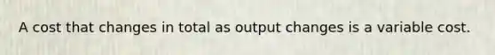 A cost that changes in total as output changes is a variable cost.