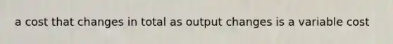 a cost that changes in total as output changes is a variable cost