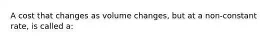 A cost that changes as volume changes, but at a non-constant rate, is called a: