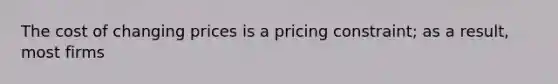 The cost of changing prices is a pricing constraint; as a result, most firms