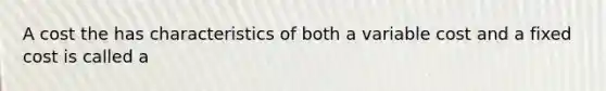 A cost the has characteristics of both a variable cost and a fixed cost is called a