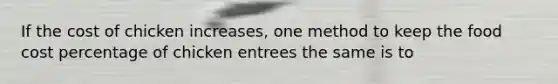 If the cost of chicken increases, one method to keep the food cost percentage of chicken entrees the same is to