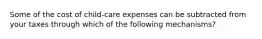 Some of the cost of child-care expenses can be subtracted from your taxes through which of the following mechanisms?