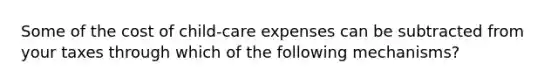 Some of the cost of child-care expenses can be subtracted from your taxes through which of the following mechanisms?