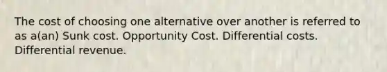 The cost of choosing one alternative over another is referred to as a(an) Sunk cost. Opportunity Cost. Differential costs. Differential revenue.