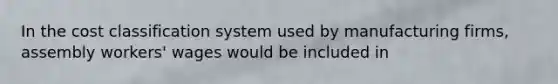 In the cost classification system used by manufacturing firms, assembly workers' wages would be included in