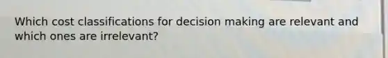 Which cost classifications for decision making are relevant and which ones are irrelevant?