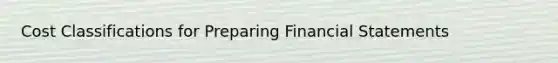 Cost Classifications for Preparing <a href='https://www.questionai.com/knowledge/kFBJaQCz4b-financial-statements' class='anchor-knowledge'>financial statements</a>