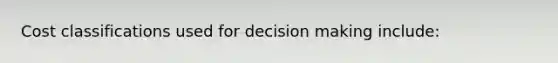 Cost classifications used for decision making include: