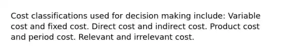 Cost classifications used for decision making include: Variable cost and fixed cost. Direct cost and indirect cost. Product cost and period cost. Relevant and irrelevant cost.