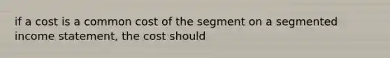 if a cost is a common cost of the segment on a segmented income statement, the cost should