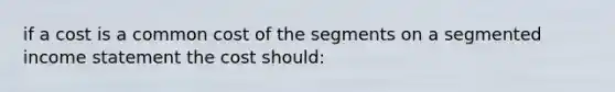 if a cost is a common cost of the segments on a segmented income statement the cost should: